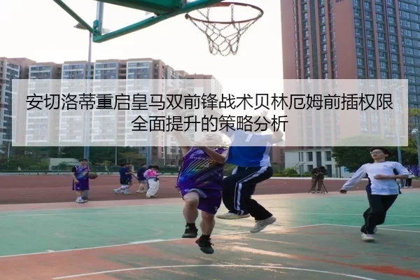 安切洛蒂重启皇马双前锋战术贝林厄姆前插权限全面提升的策略分析（333Sports）