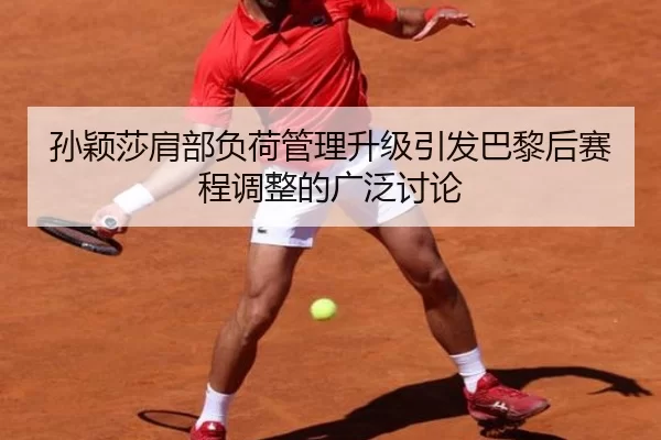 孙颖莎肩部负荷管理升级引发巴黎后赛程调整的广泛讨论